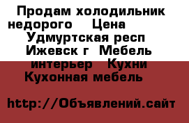 Продам холодильник недорого. › Цена ­ 5 000 - Удмуртская респ., Ижевск г. Мебель, интерьер » Кухни. Кухонная мебель   